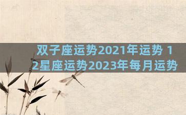 双子座运势2021年运势 12星座运势2023年每月运势